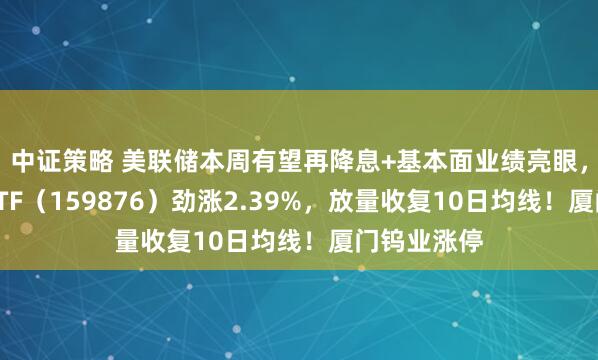 中证策略 美联储本周有望再降息+基本面业绩亮眼，有色龙头ETF（159876）劲涨2.39%，放量收复10日均线！厦门钨业涨停
