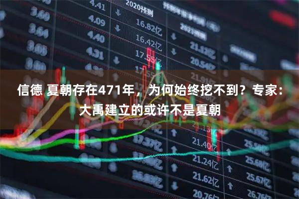 信德 夏朝存在471年，为何始终挖不到？专家：大禹建立的或许不是夏朝