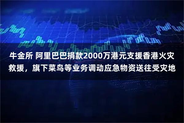 牛金所 阿里巴巴捐款2000万港元支援香港火灾救援，旗下菜鸟等业务调动应急物资送往受灾地