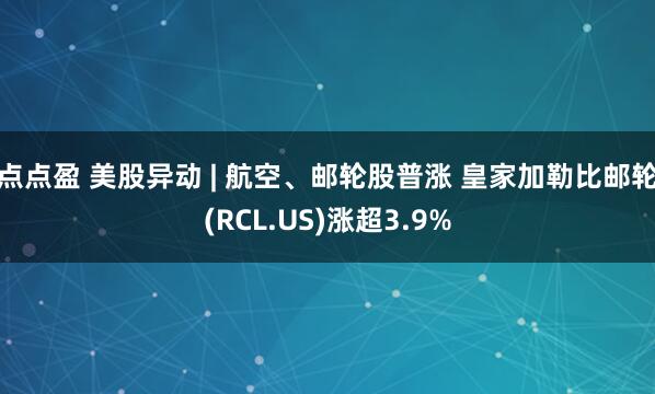 点点盈 美股异动 | 航空、邮轮股普涨 皇家加勒比邮轮(RCL.US)涨超3.9%