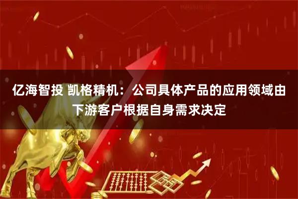 亿海智投 凯格精机：公司具体产品的应用领域由下游客户根据自身需求决定