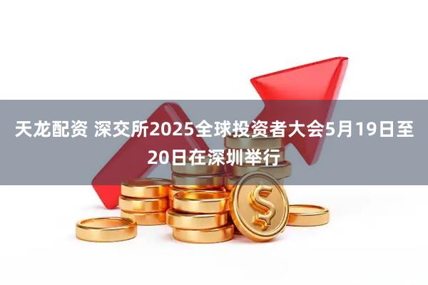 天龙配资 深交所2025全球投资者大会5月19日至20日在深圳举行