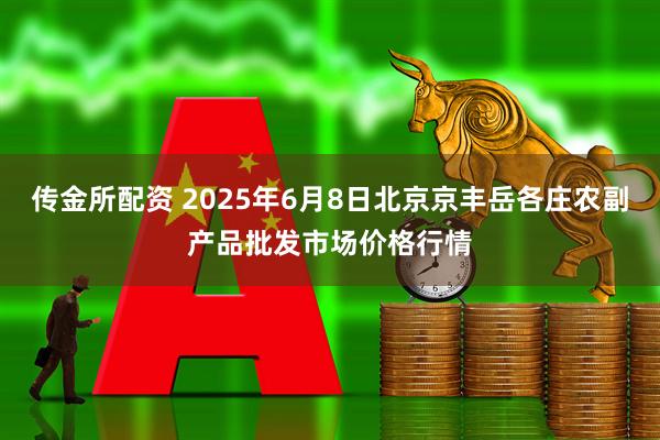 传金所配资 2025年6月8日北京京丰岳各庄农副产品批发市场价格行情