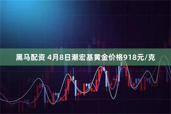 黑马配资 4月8日潮宏基黄金价格918元/克