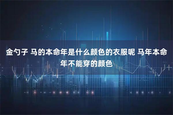 金勺子 马的本命年是什么颜色的衣服呢 马年本命年不能穿的颜色