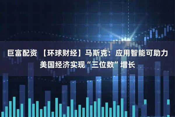 巨富配资 【环球财经】马斯克：应用智能可助力美国经济实现“三位数”增长