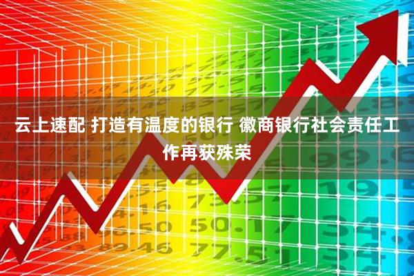 云上速配 打造有温度的银行 徽商银行社会责任工作再获殊荣