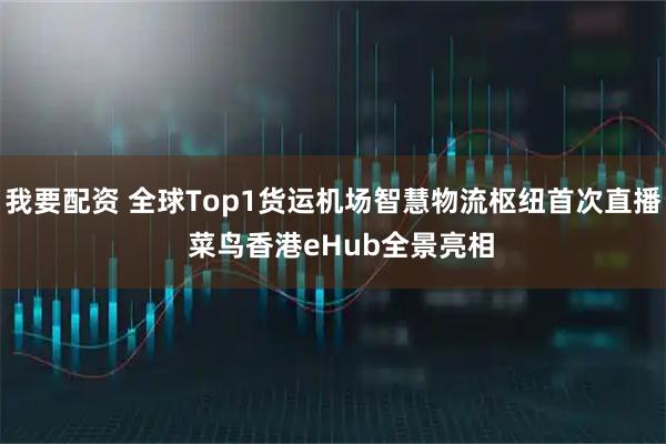 我要配资 全球Top1货运机场智慧物流枢纽首次直播  菜鸟香港eHub全景亮相
