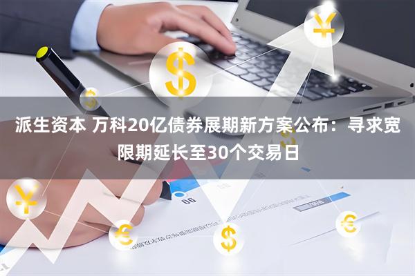 派生资本 万科20亿债券展期新方案公布：寻求宽限期延长至30个交易日