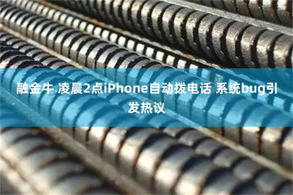 融金牛 凌晨2点iPhone自动拨电话 系统bug引发热议
