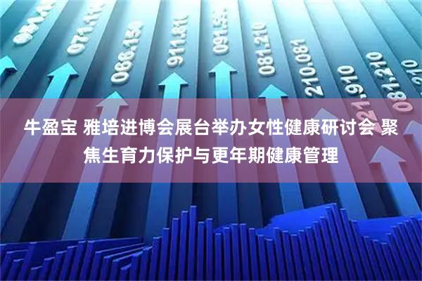 牛盈宝 雅培进博会展台举办女性健康研讨会 聚焦生育力保护与更年期健康管理