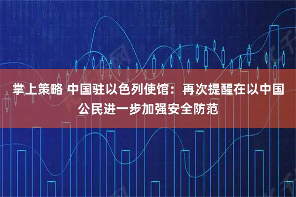 掌上策略 中国驻以色列使馆:再次提醒在以中国公民进一步加强安全防范