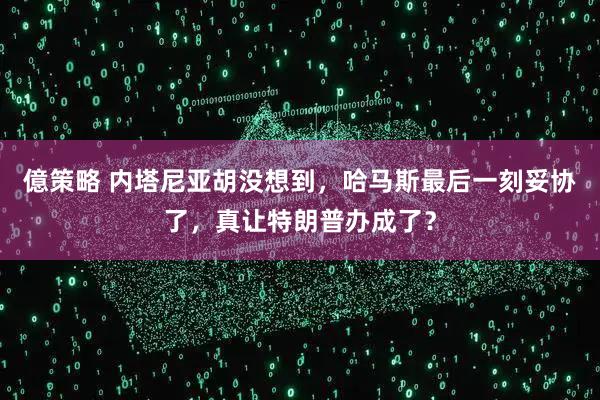 億策略 内塔尼亚胡没想到，哈马斯最后一刻妥协了，真让特朗普办成了？