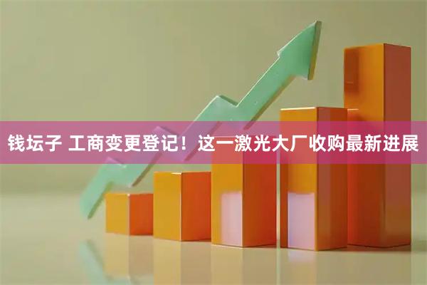 钱坛子 工商变更登记！这一激光大厂收购最新进展
