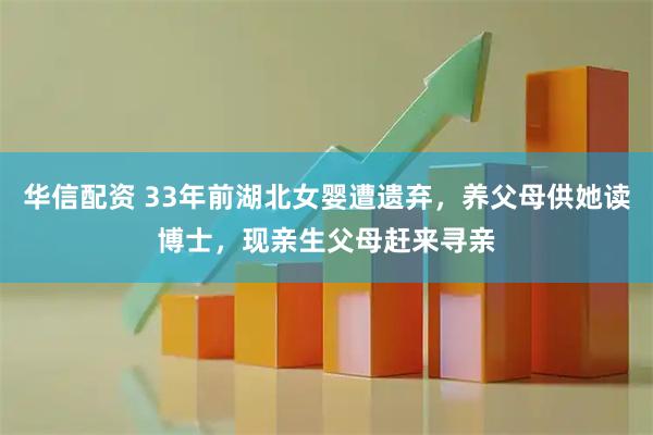 华信配资 33年前湖北女婴遭遗弃，养父母供她读博士，现亲生父母赶来寻亲