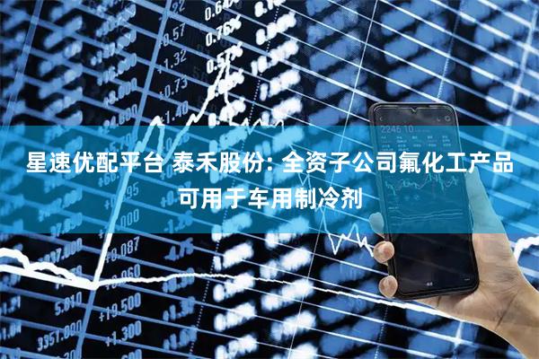 星速优配平台 泰禾股份: 全资子公司氟化工产品可用于车用制冷剂