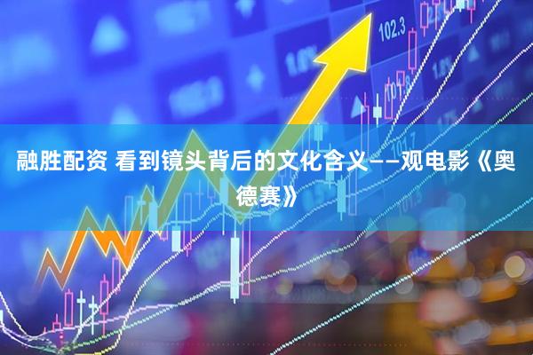融胜配资 看到镜头背后的文化含义——观电影《奥德赛》